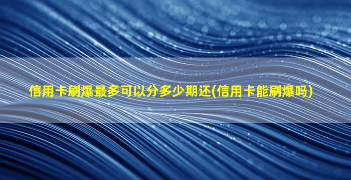 信用卡刷爆最多可以分多少期还(信用卡能刷爆吗)