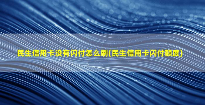 民生信用卡没有闪付怎么刷(民生信用卡闪付额度)