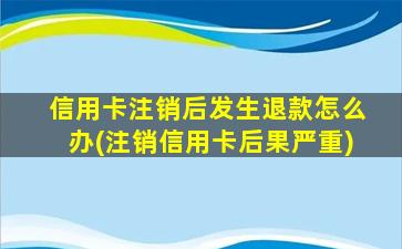 信用卡注销后发生退款怎么办(注销信用卡后果严重)