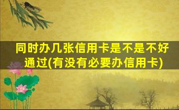 同时办几张信用卡是不是不好通过(有没有必要办信用卡)