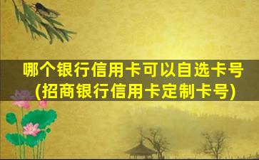 哪个银行信用卡可以自选卡号(招商银行信用卡定制卡号)