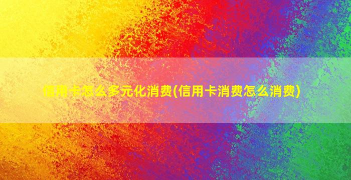信用卡怎么多元化消费(信用卡消费怎么消费)