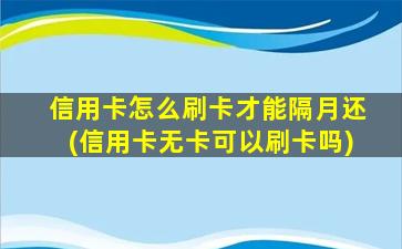 信用卡怎么刷卡才能隔月还(信用卡无卡可以刷卡吗)