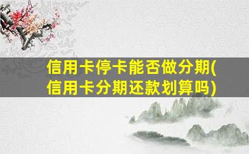 信用卡停卡能否做分期(信用卡分期还款划算吗)