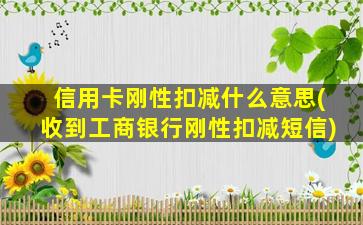 信用卡刚性扣减什么意思(收到工商银行刚性扣减短信)