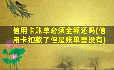 信用卡账单必须全额还吗(信用卡扣款了但是账单里没有)