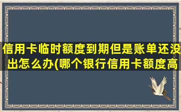 信用卡临时额度到期但是账单还没出怎么办(哪个银行信用卡额度高)