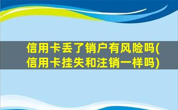 信用卡丢了销户有风险吗(信用卡挂失和注销一样吗)