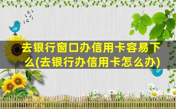 去银行窗口办信用卡容易下么(去银行办信用卡怎么办)