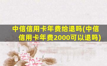 中信信用卡年费给退吗(中信信用卡年费2000可以退吗)