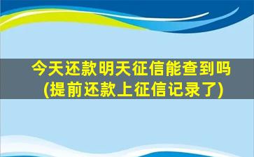 今天还款明天征信能查到吗(提前还款上征信记录了)