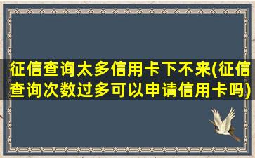 征信查询太多信用卡下不来(征信查询次数过多可以申请信用卡吗)