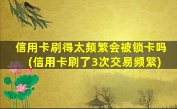 信用卡刷得太频繁会被锁卡吗(信用卡刷了3次交易频繁)