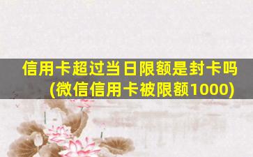 信用卡超过当日限额是封卡吗(微信信用卡被限额1000)