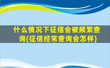 什么情况下征信会被频繁查询(征信经常查询会怎样)