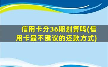 信用卡分36期划算吗(信用卡最不建议的还款方式)