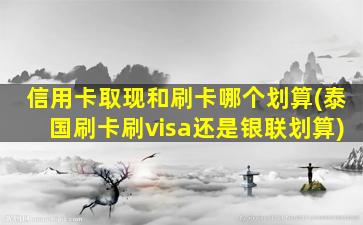 信用卡取现和刷卡哪个划算(泰国刷卡刷visa还是银联划算)