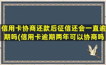 信用卡协商还款后征信还会一直逾期吗(信用卡逾期两年可以协商吗)