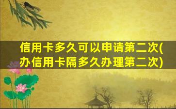 信用卡多久可以申请第二次(办信用卡隔多久办理第二次)