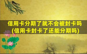 信用卡分期了就不会被封卡吗(信用卡封卡了还能分期吗)