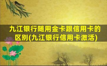 九江银行随用金卡跟信用卡的区别(九江银行信用卡激活)