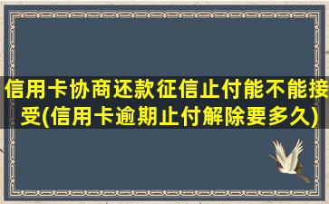 信用卡协商还款征信止付能不能接受(信用卡逾期止付解除要多久)