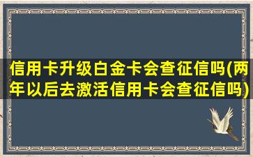 信用卡升级白金卡会查征信吗(两年以后去激活信用卡会查征信吗)