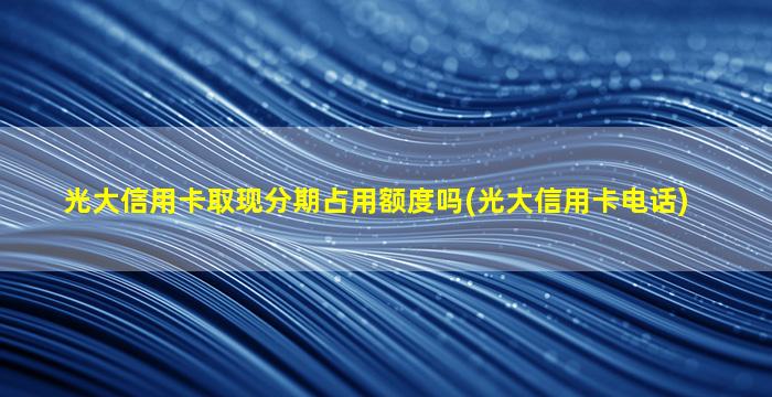 光大信用卡取现分期占用额度吗(光大信用卡电话)