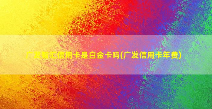 广发智汇信用卡是白金卡吗(广发信用卡年费)