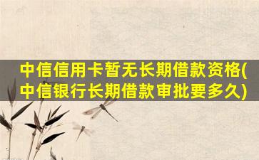 中信信用卡暂无长期借款资格(中信银行长期借款审批要多久)