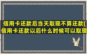 信用卡还款后当天取现不算还款(信用卡还款以后什么时候可以取现)