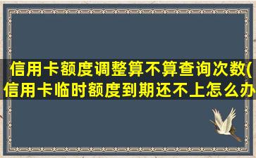 信用卡额度调整算不算查询次数(信用卡临时额度到期还不上怎么办)