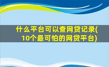 什么平台可以查网贷记录(10个最可怕的网贷平台)
