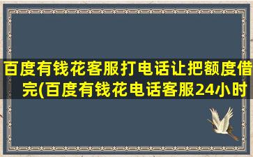 百度有钱花客服打电话让把额度借完(百度有钱花电话客服24小时)