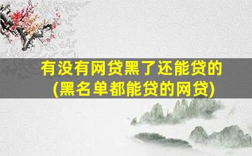有没有网贷黑了还能贷的(黑名单都能贷的网贷)