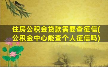 住房公积金贷款需要查征信(公积金中心能查个人征信吗)