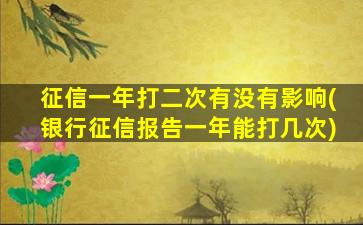 征信一年打二次有没有影响(银行征信报告一年能打几次)