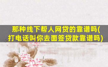 那种线下帮人网贷的靠谱吗(打电话叫你去面签贷款靠谱吗)