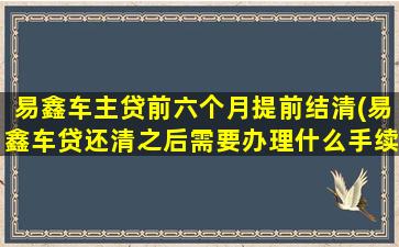 易鑫车主贷前六个月提前结清(易鑫车贷还清之后需要办理什么手续)