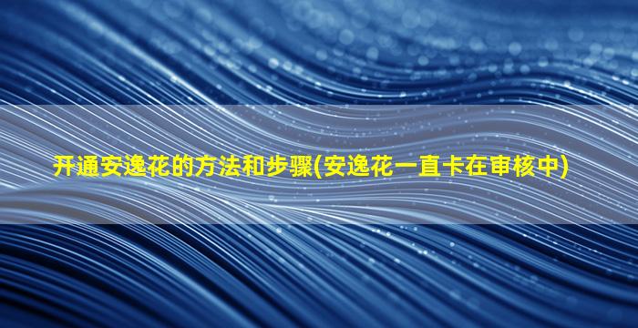 开通安逸花的方法和步骤(安逸花一直卡在审核中)