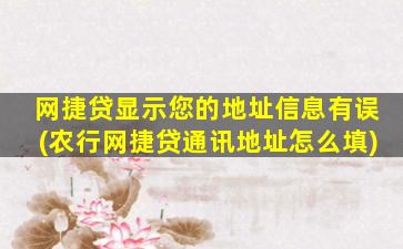 网捷贷显示您的地址信息有误(农行网捷贷通讯地址怎么填)