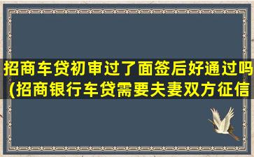 招商车贷初审过了面签后好通过吗(招商银行车贷需要夫妻双方征信吗)