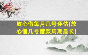 放心借每月几号评估(放心借几号借款周期最长)