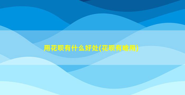 用花呗有什么好处(花呗有啥用)