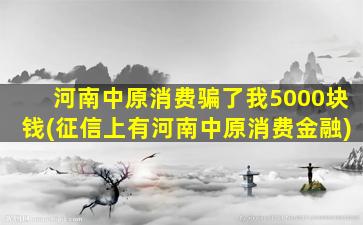 河南中原消费骗了我5000块钱(征信上有河南中原消费金融)