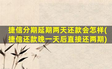 捷信分期延期两天还款会怎样(捷信还款晚一天后直接还两期)