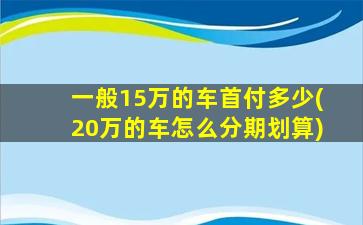 一般15万的车首付多少(20万的车怎么分期划算)