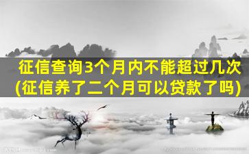 征信查询3个月内不能超过几次(征信养了二个月可以贷款了吗)