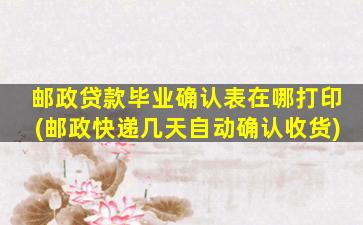 邮政贷款毕业确认表在哪打印(邮政快递几天自动确认收货)