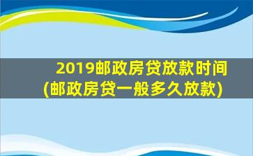 2019邮政房贷放款时间(邮政房贷一般多久放款)